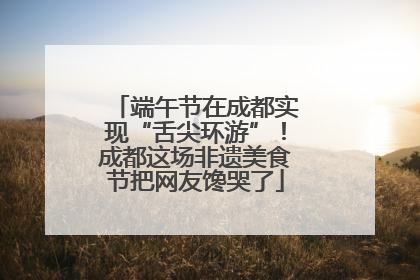 端午节在成都实现“舌尖环游”！成都这场非遗美食节把网友馋哭了