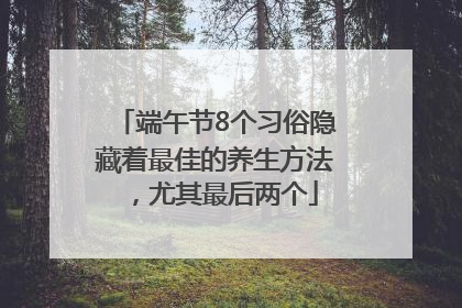 端午节8个习俗隐藏着最佳的养生方法，尤其最后两个