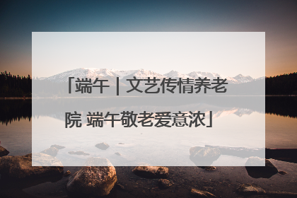 端午｜文艺传情养老院 端午敬老爱意浓