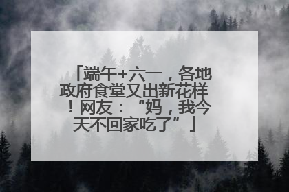 端午+六一，各地政府食堂又出新花样！网友：“妈，我今天不回家吃了”
