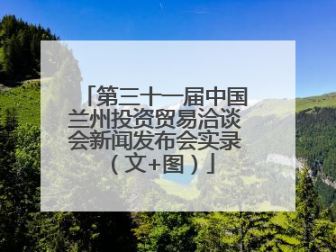 第三十一届中国兰州投资贸易洽谈会新闻发布会实录（文+图）