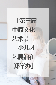 第三届中原文化艺术节——少儿才艺展演在郑举办