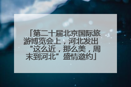 第二十届北京国际旅游博览会上，河北发出“这么近，那么美，周末到河北”盛情邀约