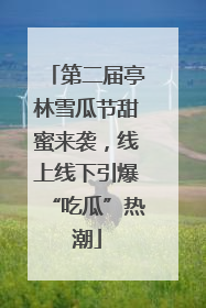 第二届亭林雪瓜节甜蜜来袭，线上线下引爆“吃瓜”热潮