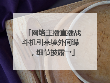网络主播直播战斗机引来境外间谍，细节披露→