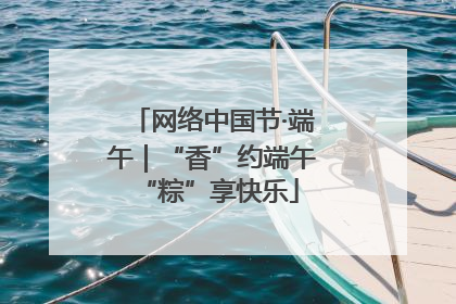 网络中国节·端午｜“香”约端午 “粽”享快乐