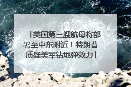 美国第三艘航母将部署至中东附近！特朗普质疑美军钻地弹效力