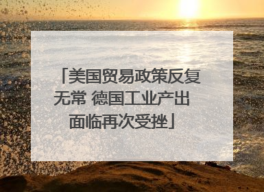 美国贸易政策反复无常 德国工业产出面临再次受挫
