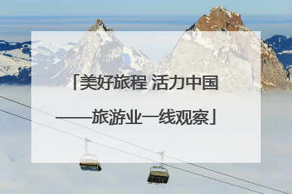 美好旅程 活力中国——旅游业一线观察
