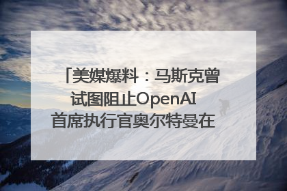 美媒爆料：马斯克曾试图阻止OpenAI首席执行官奥尔特曼在中东的AI交易