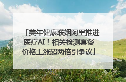 美年健康联姻阿里推进医疗AI！相关检测套餐价格上涨超两倍引争议