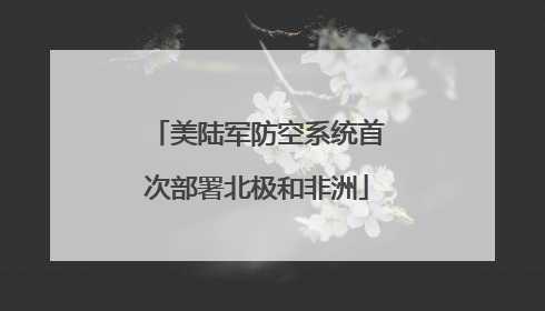美陆军防空系统首次部署北极和非洲