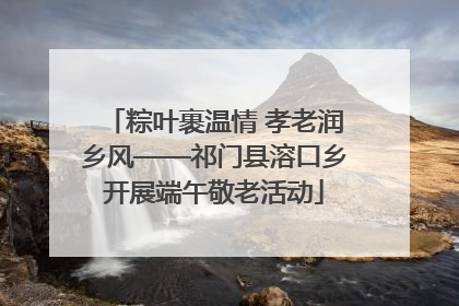粽叶裹温情 孝老润乡风——祁门县溶口乡开展端午敬老活动