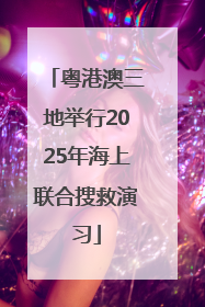粤港澳三地举行2025年海上联合搜救演习
