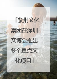 紫荆文化集团在深圳文博会推出多个重点文化项目