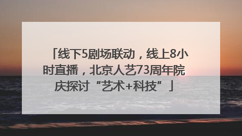 线下5剧场联动，线上8小时直播，北京人艺73周年院庆探讨“艺术+科技”
