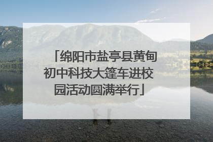 绵阳市盐亭县黄甸初中科技大篷车进校园活动圆满举行