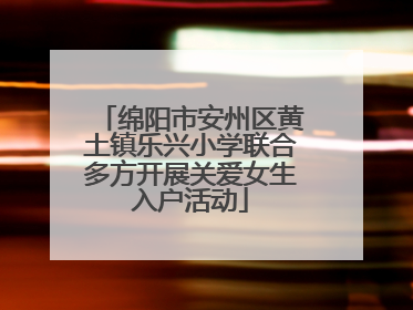 绵阳市安州区黄土镇乐兴小学联合多方开展关爱女生入户活动