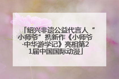 绍兴非遗公益代言人“小师爷”携新作《小师爷·中华游学记》亮相第21届中国国际动漫