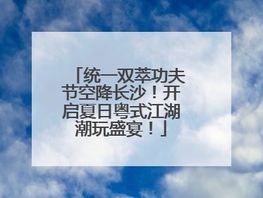 统一双萃功夫节空降长沙！开启夏日粤式江湖潮玩盛宴！