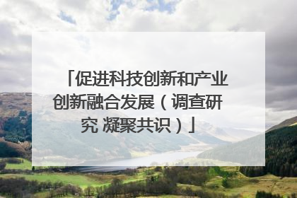 促进科技创新和产业创新融合发展（调查研究 凝聚共识）