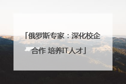 俄罗斯专家：深化校企合作 培养IT人才