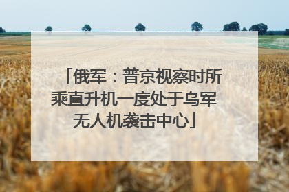 俄军：普京视察时所乘直升机一度处于乌军无人机袭击中心