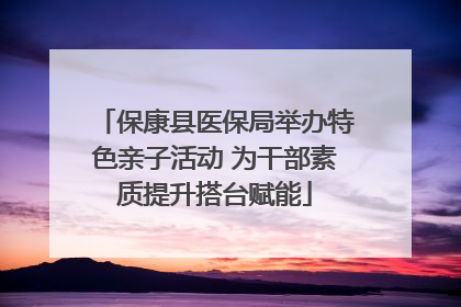 保康县医保局举办特色亲子活动 为干部素质提升搭台赋能