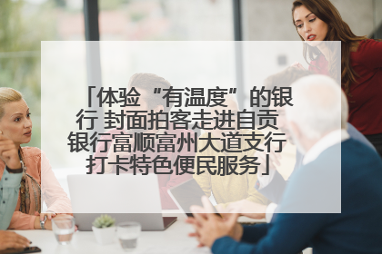 体验“有温度”的银行 封面拍客走进自贡银行富顺富州大道支行打卡特色便民服务