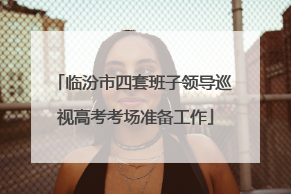 临汾市四套班子领导巡视高考考场准备工作