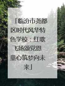 临汾市尧都区时代风华特色学校：红歌飞扬颂党恩 童心筑梦向未来