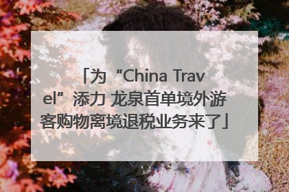 为“China Travel”添力 龙泉首单境外游客购物离境退税业务来了