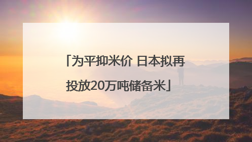 为平抑米价 日本拟再投放20万吨储备米