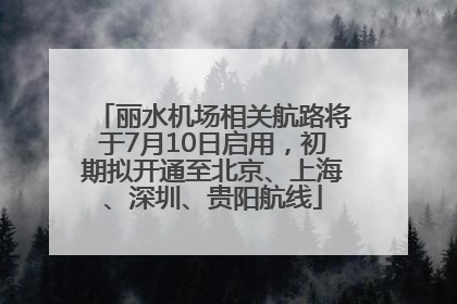 丽水机场相关航路将于7月10日启用，初期拟开通至北京、上海、深圳、贵阳航线