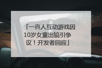 一真人互动游戏因10岁女童出镜引争议！开发者回应