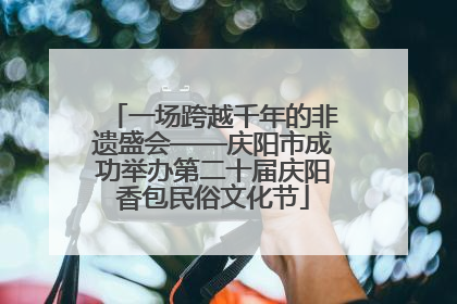 一场跨越千年的非遗盛会——庆阳市成功举办第二十届庆阳香包民俗文化节