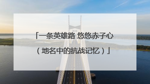 一条英雄路 悠悠赤子心（地名中的抗战记忆）