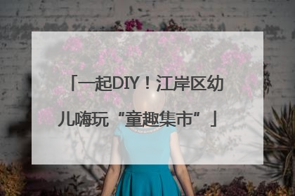 一起DIY！江岸区幼儿嗨玩“童趣集市”