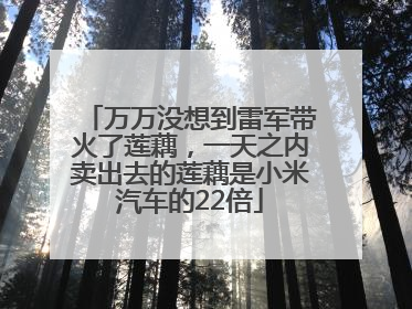 万万没想到雷军带火了莲藕，一天之内卖出去的莲藕是小米汽车的22倍