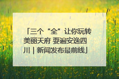 三个“全”让你玩转美丽天府 耍遍安逸四川｜新闻发布最前线