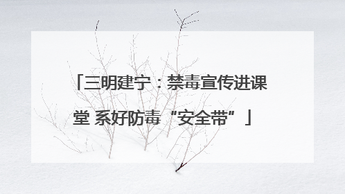 三明建宁：禁毒宣传进课堂 系好防毒“安全带”