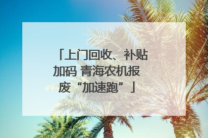 上门回收、补贴加码 青海农机报废“加速跑”