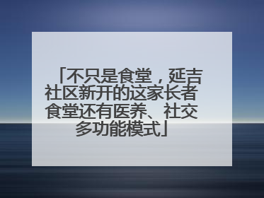 不只是食堂，延吉社区新开的这家长者食堂还有医养、社交多功能模式