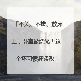 不关、不拔、放床上，卧室被烧光！这个坏习惯赶紧改