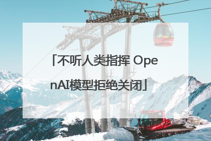 不听人类指挥 OpenAI模型拒绝关闭