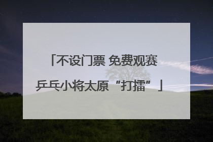 不设门票 免费观赛 乒乓小将太原“打擂”
