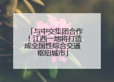与中交集团合作！江西一地将打造成全国性综合交通枢纽城市
