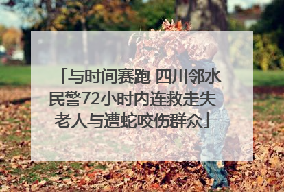与时间赛跑 四川邻水民警72小时内连救走失老人与遭蛇咬伤群众