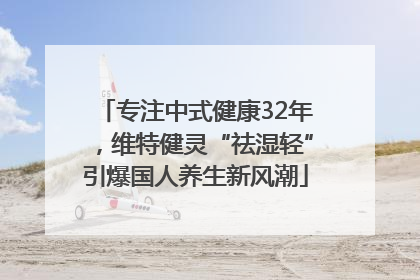 专注中式健康32年，维特健灵“祛湿轻”引爆国人养生新风潮