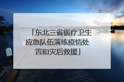 东北三省医疗卫生应急队伍演练疫情处置和灾后救援